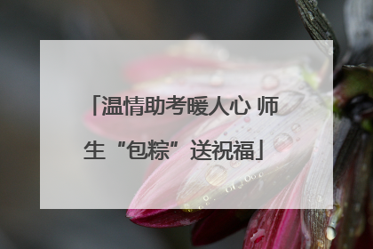 温情助考暖人心 师生“包粽”送祝福